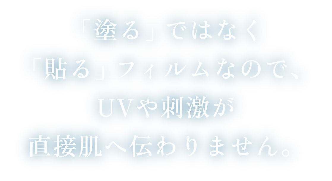 「塗る」ではなく「貼る」フィルムなので、UVや刺激が直接肌へ伝わりません。